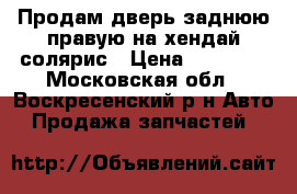 Продам дверь заднюю правую на хендай солярис › Цена ­ 10 000 - Московская обл., Воскресенский р-н Авто » Продажа запчастей   